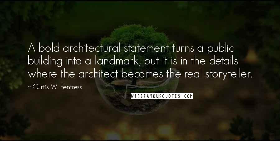 Curtis W. Fentress Quotes: A bold architectural statement turns a public building into a landmark, but it is in the details where the architect becomes the real storyteller.