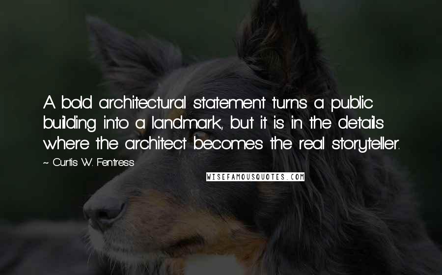 Curtis W. Fentress Quotes: A bold architectural statement turns a public building into a landmark, but it is in the details where the architect becomes the real storyteller.