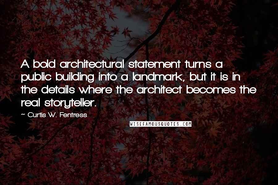 Curtis W. Fentress Quotes: A bold architectural statement turns a public building into a landmark, but it is in the details where the architect becomes the real storyteller.