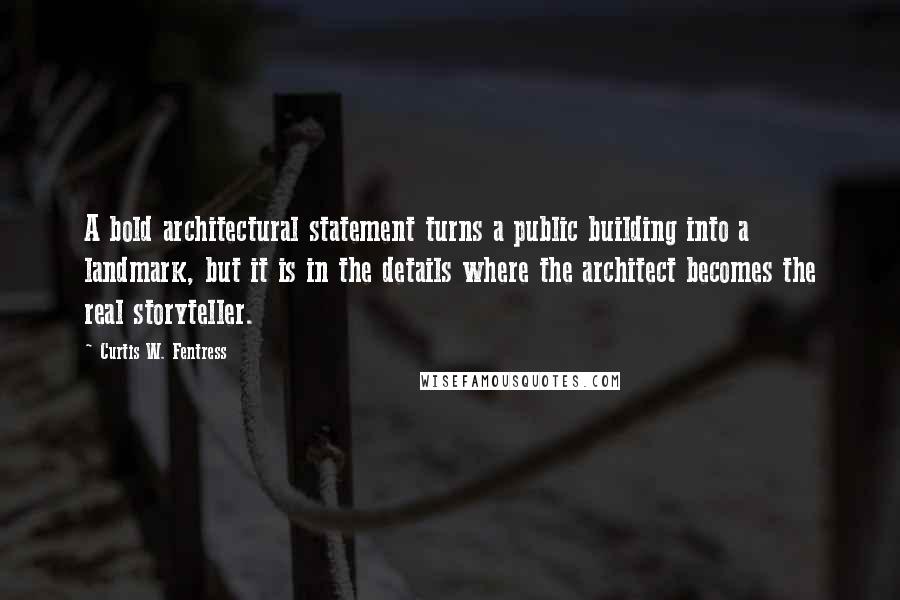 Curtis W. Fentress Quotes: A bold architectural statement turns a public building into a landmark, but it is in the details where the architect becomes the real storyteller.