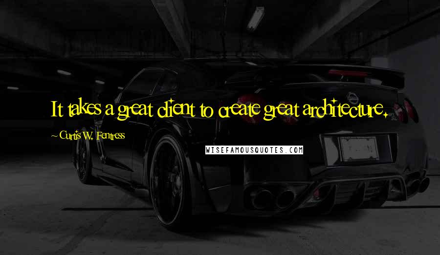 Curtis W. Fentress Quotes: It takes a great client to create great architecture.