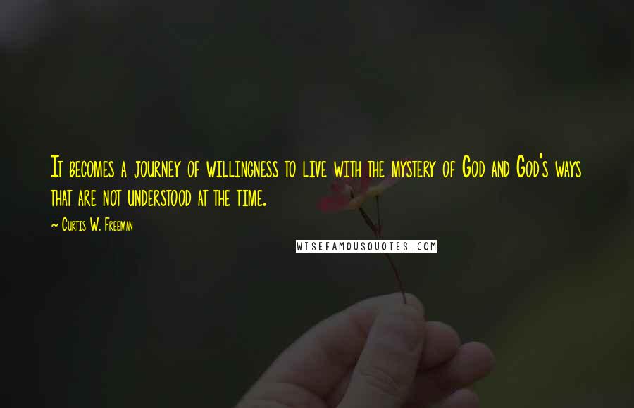 Curtis W. Freeman Quotes: It becomes a journey of willingness to live with the mystery of God and God's ways that are not understood at the time.