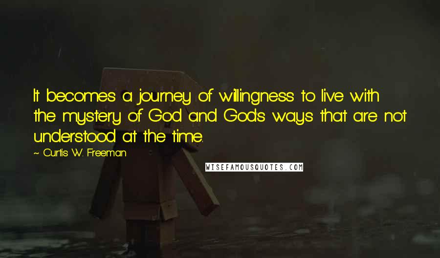 Curtis W. Freeman Quotes: It becomes a journey of willingness to live with the mystery of God and God's ways that are not understood at the time.