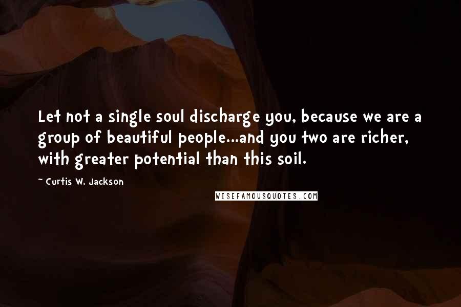 Curtis W. Jackson Quotes: Let not a single soul discharge you, because we are a group of beautiful people...and you two are richer, with greater potential than this soil.