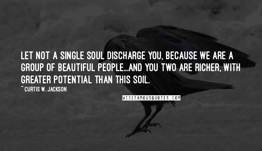 Curtis W. Jackson Quotes: Let not a single soul discharge you, because we are a group of beautiful people...and you two are richer, with greater potential than this soil.