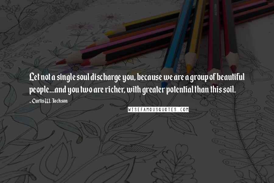 Curtis W. Jackson Quotes: Let not a single soul discharge you, because we are a group of beautiful people...and you two are richer, with greater potential than this soil.