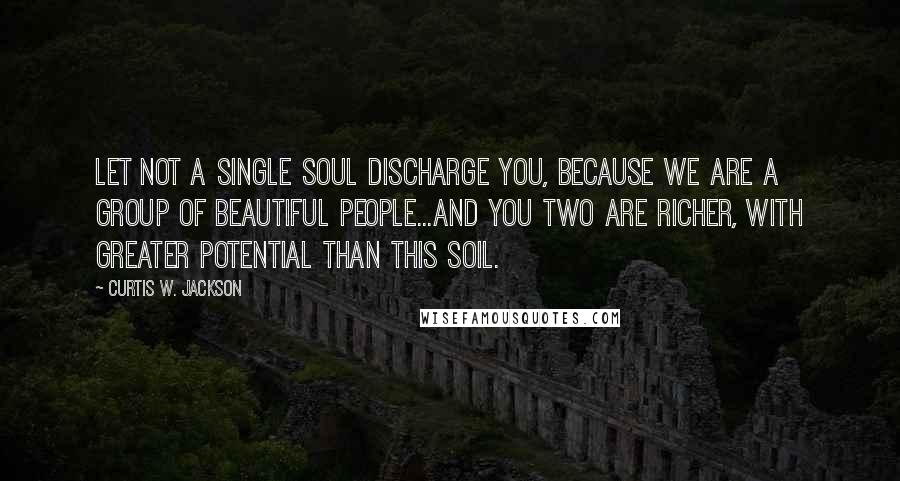 Curtis W. Jackson Quotes: Let not a single soul discharge you, because we are a group of beautiful people...and you two are richer, with greater potential than this soil.