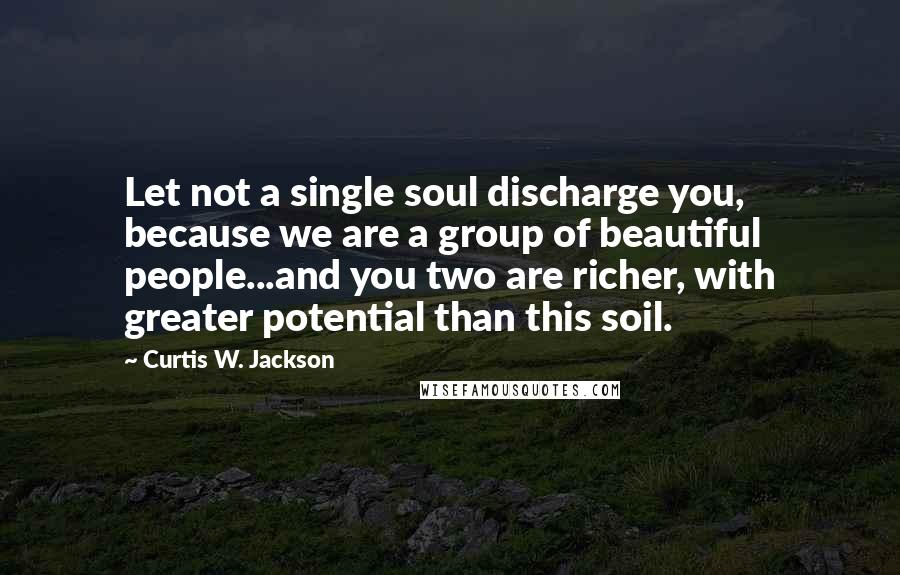 Curtis W. Jackson Quotes: Let not a single soul discharge you, because we are a group of beautiful people...and you two are richer, with greater potential than this soil.