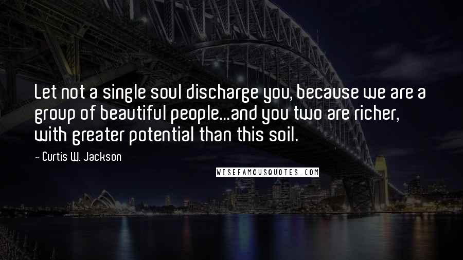 Curtis W. Jackson Quotes: Let not a single soul discharge you, because we are a group of beautiful people...and you two are richer, with greater potential than this soil.