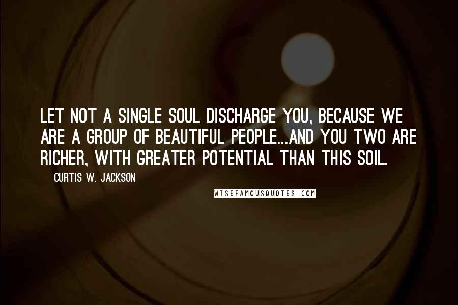 Curtis W. Jackson Quotes: Let not a single soul discharge you, because we are a group of beautiful people...and you two are richer, with greater potential than this soil.