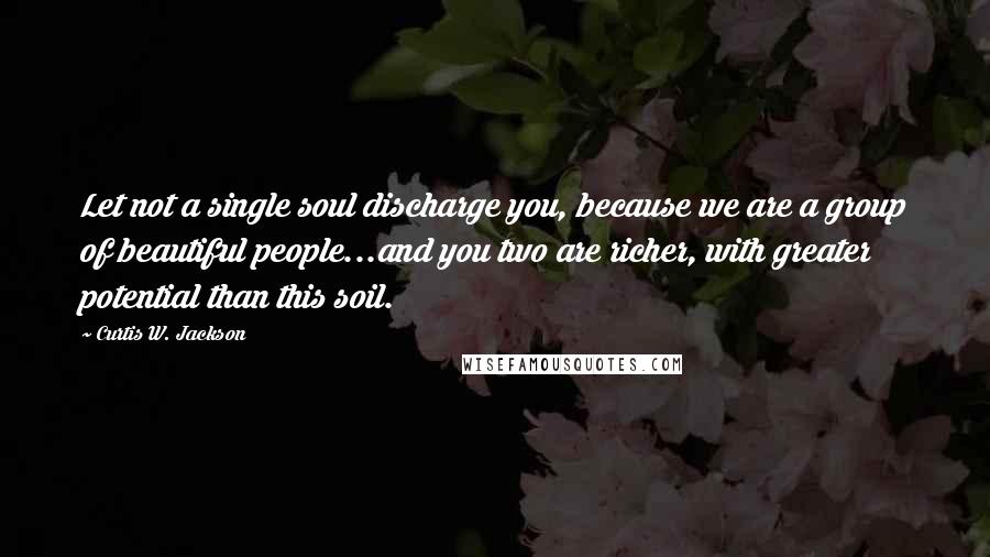 Curtis W. Jackson Quotes: Let not a single soul discharge you, because we are a group of beautiful people...and you two are richer, with greater potential than this soil.