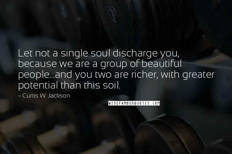 Curtis W. Jackson Quotes: Let not a single soul discharge you, because we are a group of beautiful people...and you two are richer, with greater potential than this soil.