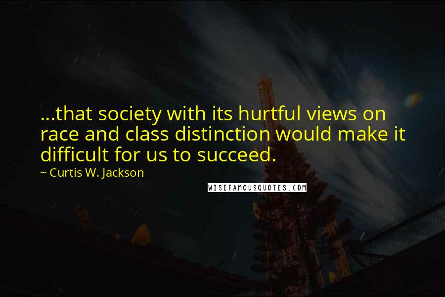 Curtis W. Jackson Quotes: ...that society with its hurtful views on race and class distinction would make it difficult for us to succeed.