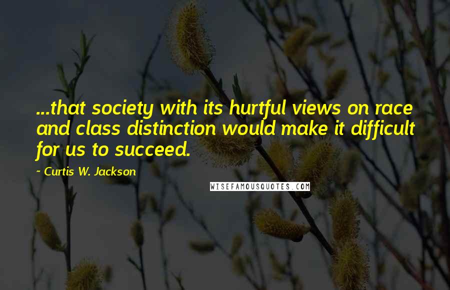 Curtis W. Jackson Quotes: ...that society with its hurtful views on race and class distinction would make it difficult for us to succeed.