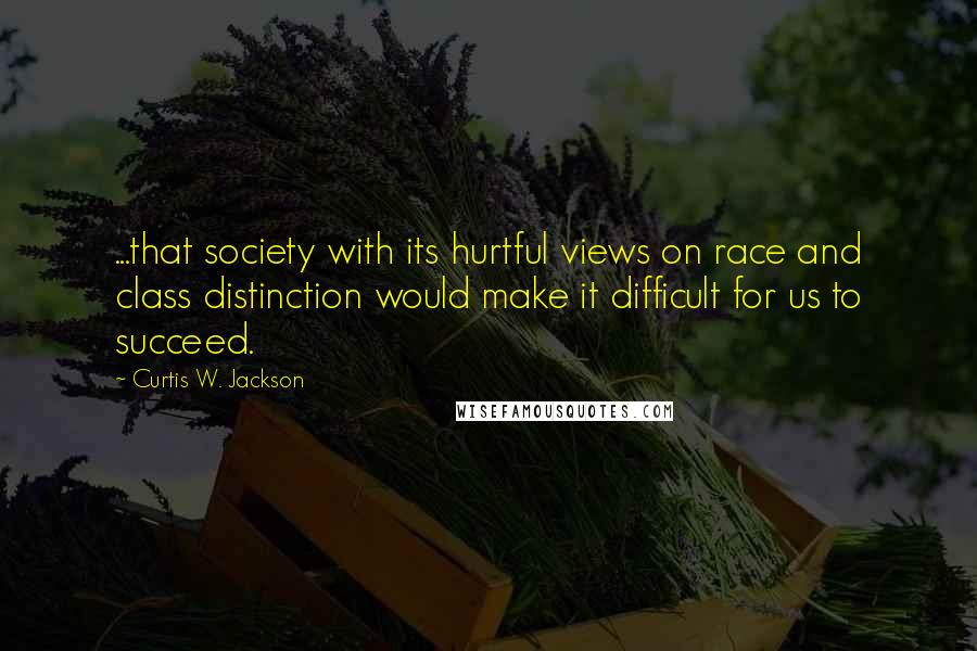 Curtis W. Jackson Quotes: ...that society with its hurtful views on race and class distinction would make it difficult for us to succeed.