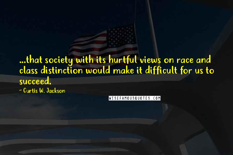 Curtis W. Jackson Quotes: ...that society with its hurtful views on race and class distinction would make it difficult for us to succeed.