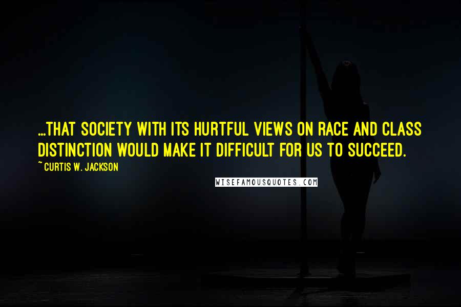 Curtis W. Jackson Quotes: ...that society with its hurtful views on race and class distinction would make it difficult for us to succeed.