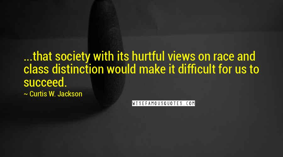 Curtis W. Jackson Quotes: ...that society with its hurtful views on race and class distinction would make it difficult for us to succeed.