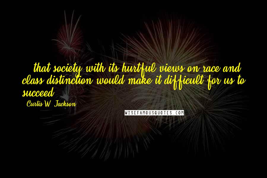 Curtis W. Jackson Quotes: ...that society with its hurtful views on race and class distinction would make it difficult for us to succeed.