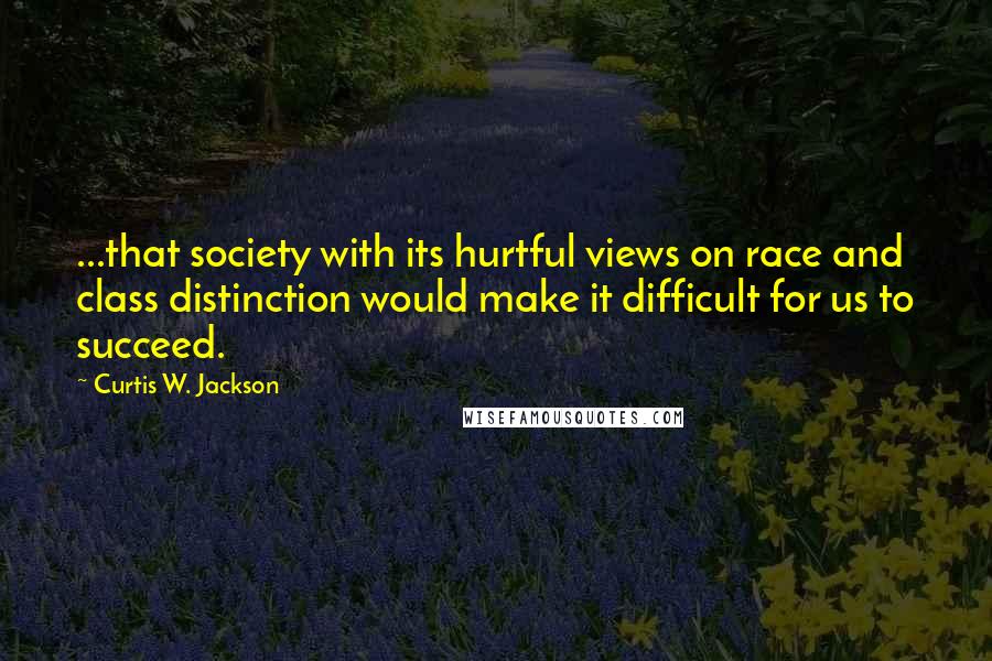 Curtis W. Jackson Quotes: ...that society with its hurtful views on race and class distinction would make it difficult for us to succeed.