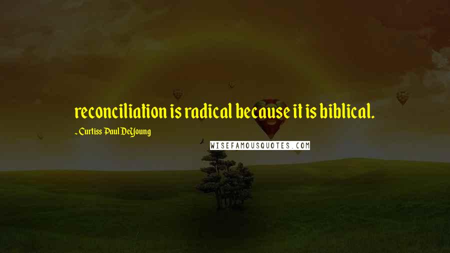 Curtiss Paul DeYoung Quotes: reconciliation is radical because it is biblical.