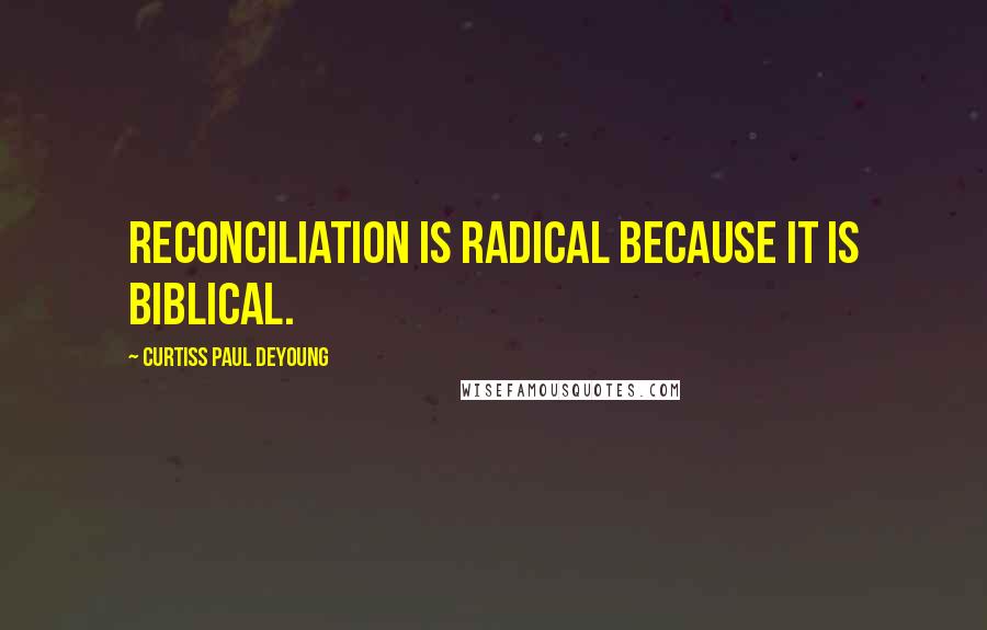 Curtiss Paul DeYoung Quotes: reconciliation is radical because it is biblical.