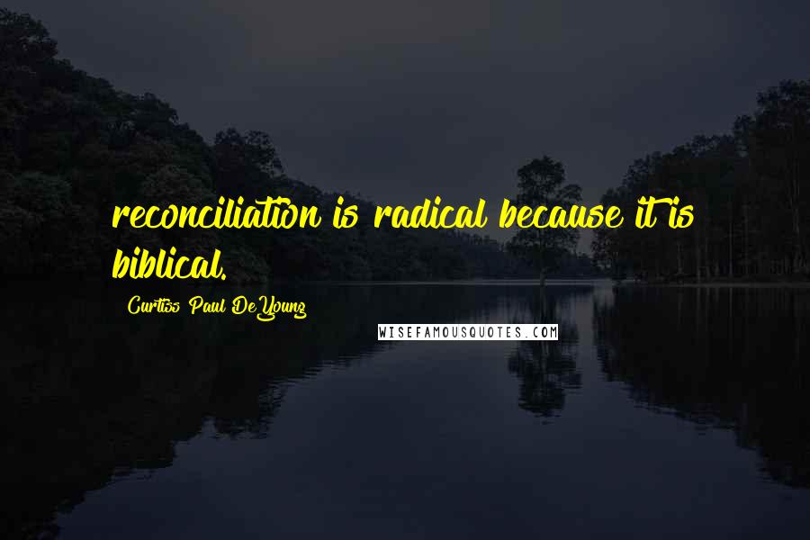 Curtiss Paul DeYoung Quotes: reconciliation is radical because it is biblical.