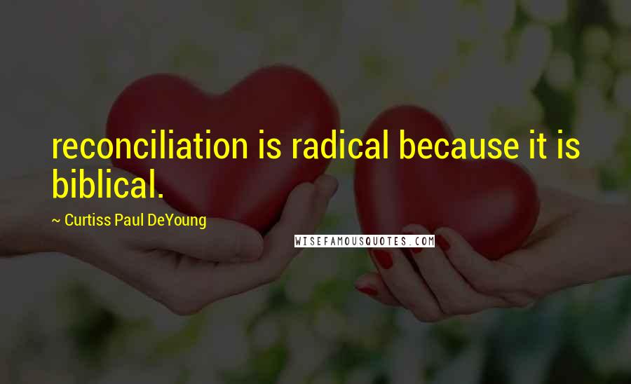 Curtiss Paul DeYoung Quotes: reconciliation is radical because it is biblical.