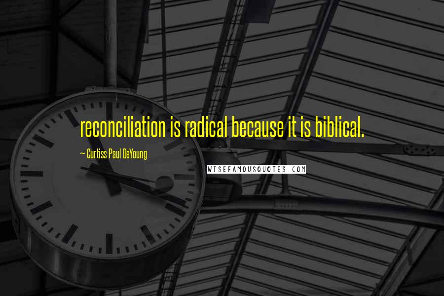 Curtiss Paul DeYoung Quotes: reconciliation is radical because it is biblical.