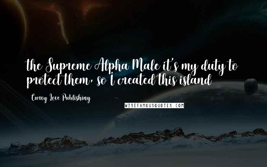Curvy Love Publishing Quotes: the Supreme Alpha Male it's my duty to protect them, so I created this island