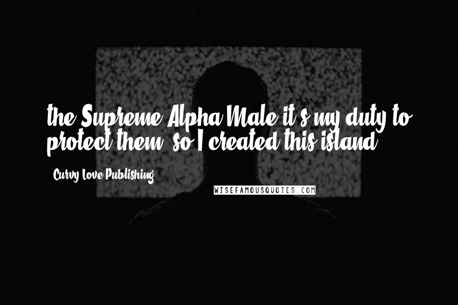 Curvy Love Publishing Quotes: the Supreme Alpha Male it's my duty to protect them, so I created this island