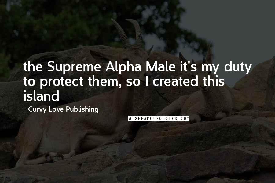 Curvy Love Publishing Quotes: the Supreme Alpha Male it's my duty to protect them, so I created this island