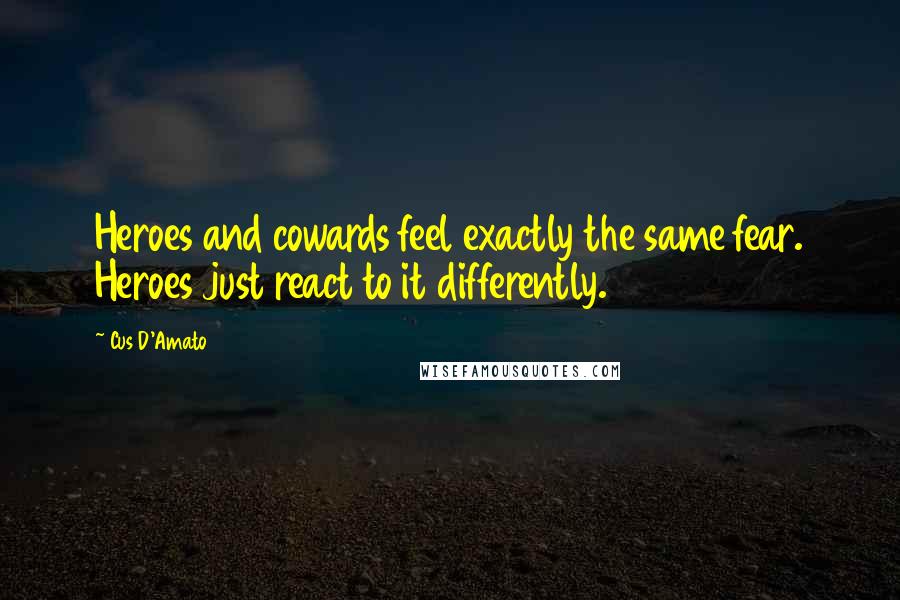 Cus D'Amato Quotes: Heroes and cowards feel exactly the same fear. Heroes just react to it differently.