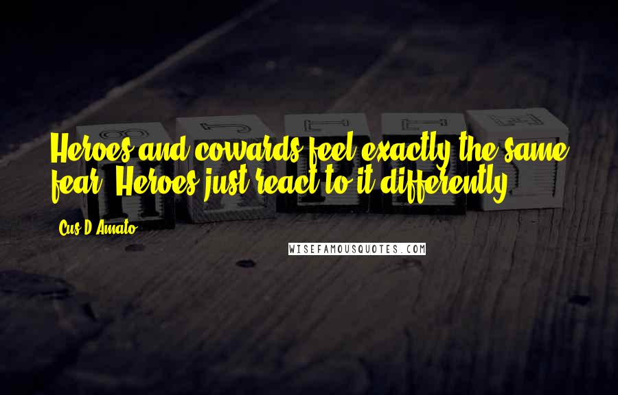 Cus D'Amato Quotes: Heroes and cowards feel exactly the same fear. Heroes just react to it differently.