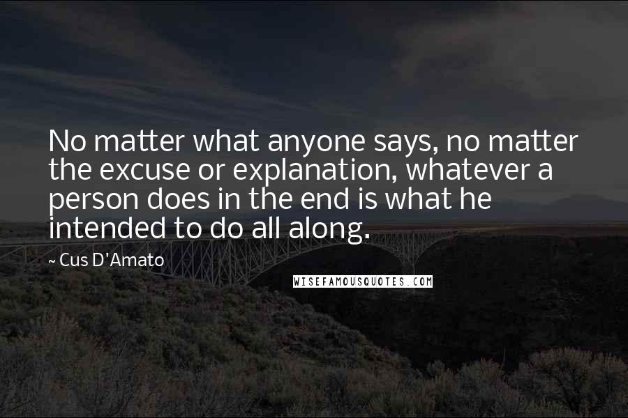 Cus D'Amato Quotes: No matter what anyone says, no matter the excuse or explanation, whatever a person does in the end is what he intended to do all along.