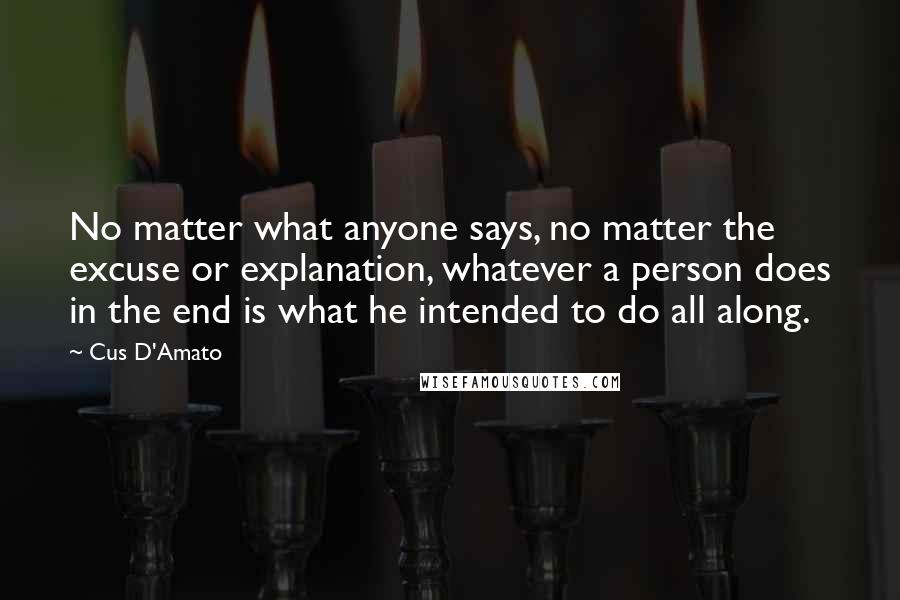 Cus D'Amato Quotes: No matter what anyone says, no matter the excuse or explanation, whatever a person does in the end is what he intended to do all along.