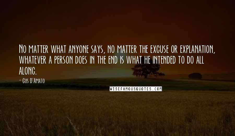 Cus D'Amato Quotes: No matter what anyone says, no matter the excuse or explanation, whatever a person does in the end is what he intended to do all along.