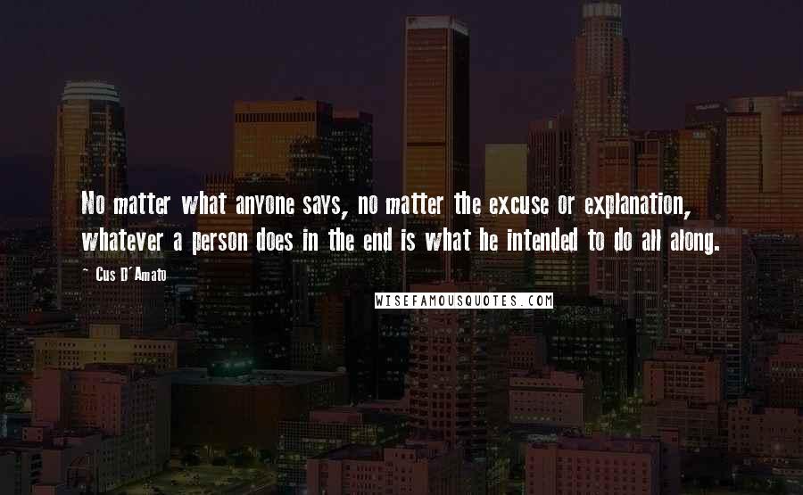 Cus D'Amato Quotes: No matter what anyone says, no matter the excuse or explanation, whatever a person does in the end is what he intended to do all along.