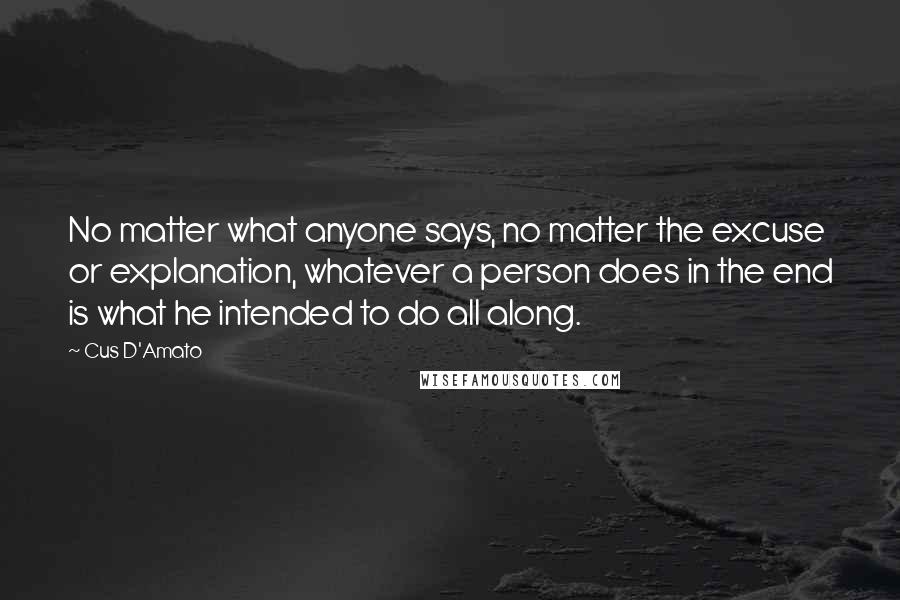 Cus D'Amato Quotes: No matter what anyone says, no matter the excuse or explanation, whatever a person does in the end is what he intended to do all along.