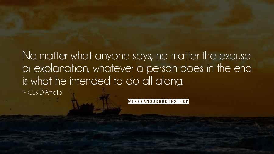 Cus D'Amato Quotes: No matter what anyone says, no matter the excuse or explanation, whatever a person does in the end is what he intended to do all along.