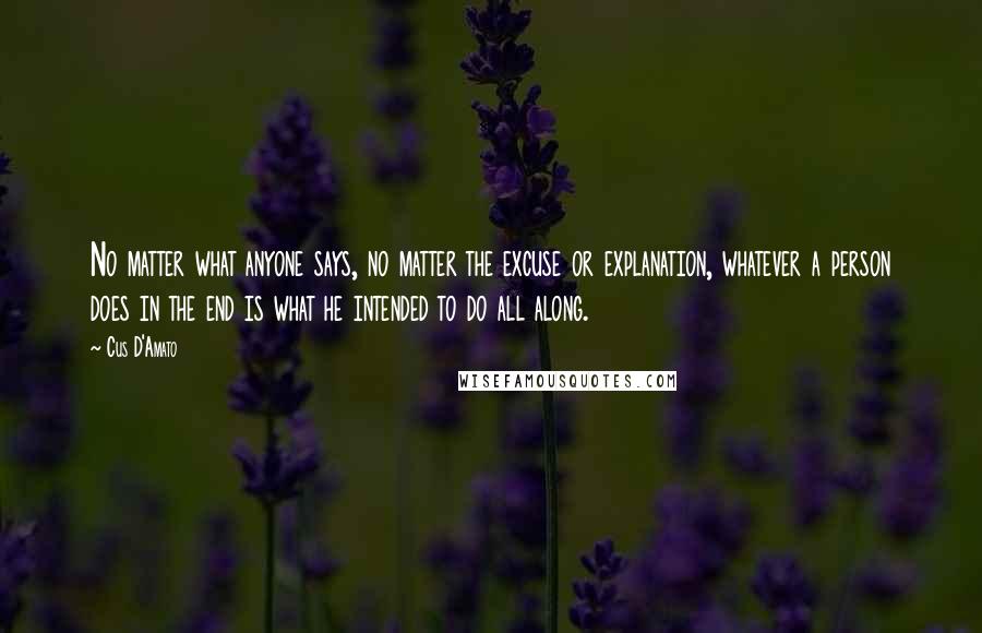 Cus D'Amato Quotes: No matter what anyone says, no matter the excuse or explanation, whatever a person does in the end is what he intended to do all along.