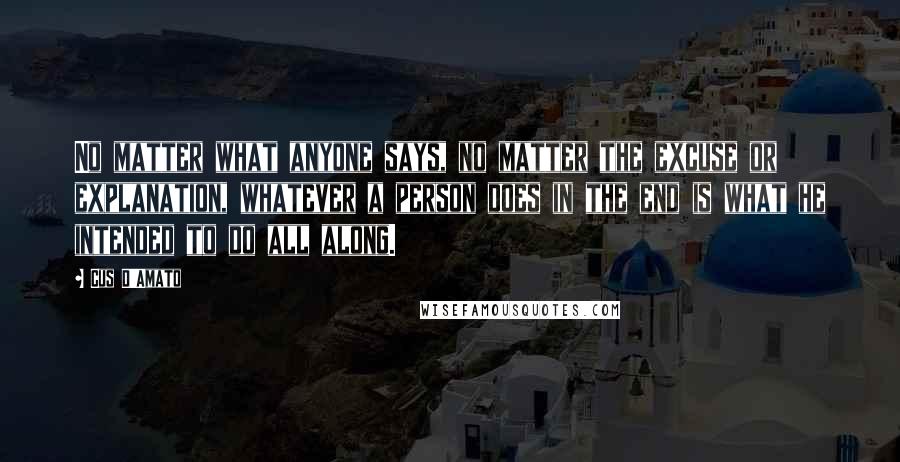 Cus D'Amato Quotes: No matter what anyone says, no matter the excuse or explanation, whatever a person does in the end is what he intended to do all along.