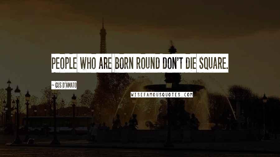 Cus D'Amato Quotes: People who are born round don't die square.