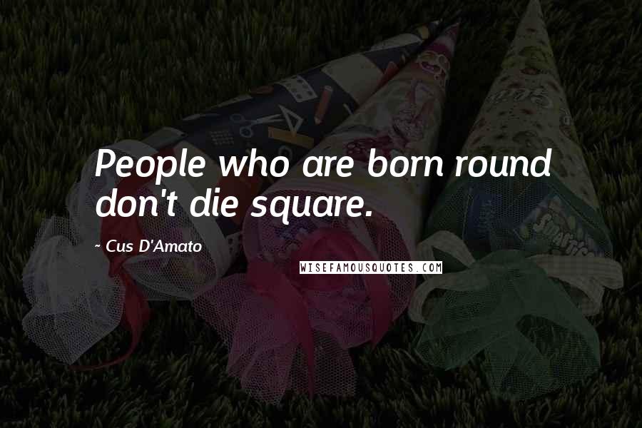 Cus D'Amato Quotes: People who are born round don't die square.