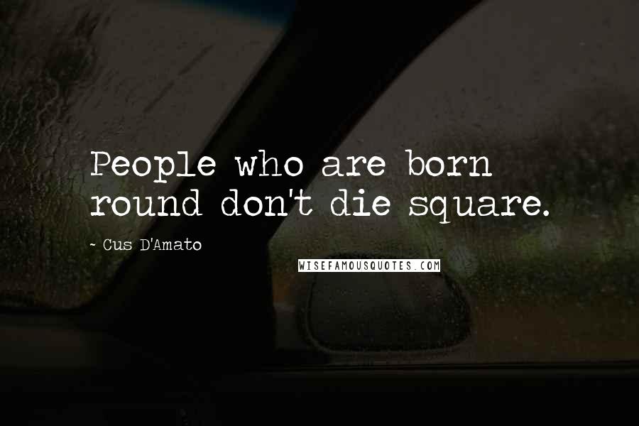 Cus D'Amato Quotes: People who are born round don't die square.