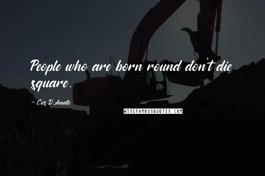 Cus D'Amato Quotes: People who are born round don't die square.