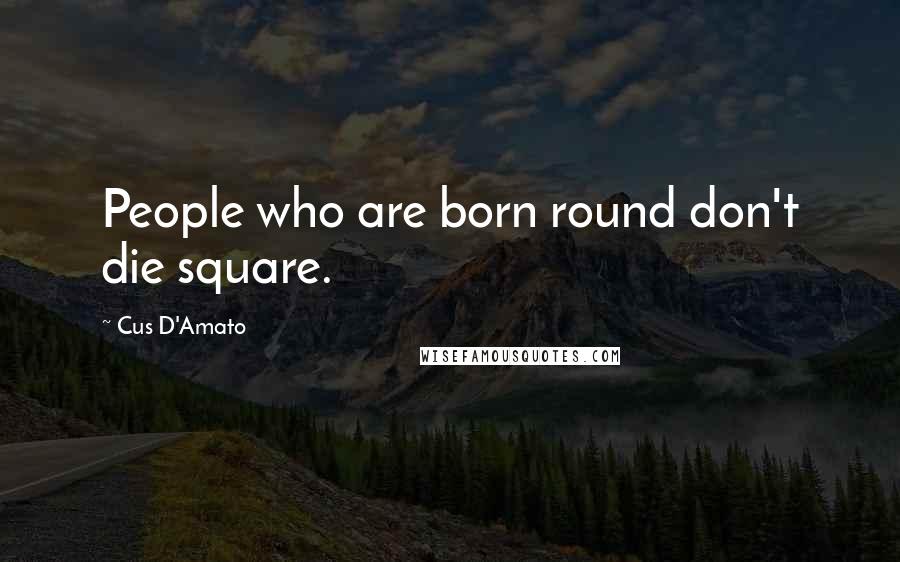 Cus D'Amato Quotes: People who are born round don't die square.