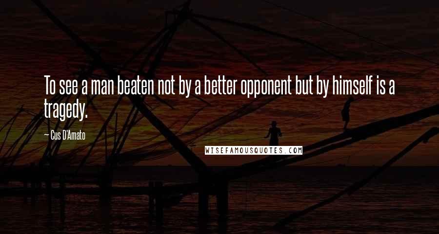 Cus D'Amato Quotes: To see a man beaten not by a better opponent but by himself is a tragedy.