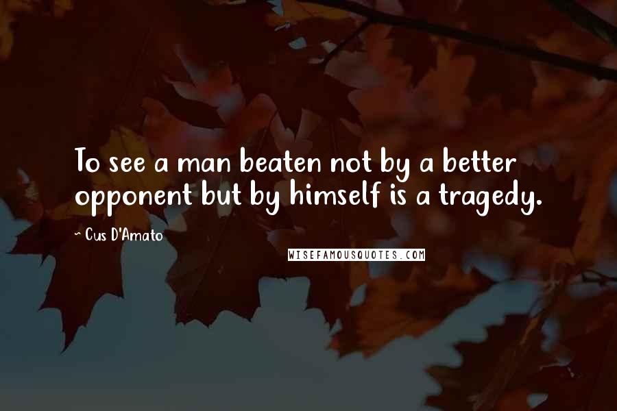 Cus D'Amato Quotes: To see a man beaten not by a better opponent but by himself is a tragedy.