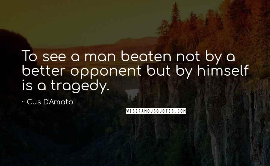Cus D'Amato Quotes: To see a man beaten not by a better opponent but by himself is a tragedy.